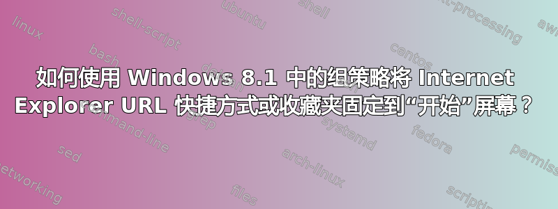 如何使用 Windows 8.1 中的组策略将 Internet Explorer URL 快捷方式或收藏夹固定到“开始”屏幕？