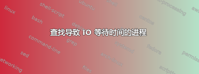 查找导致 IO 等待时间的进程