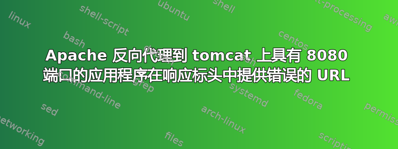 Apache 反向代理到 tomcat 上具有 8080 端口的应用程序在响应标头中提供错误的 URL