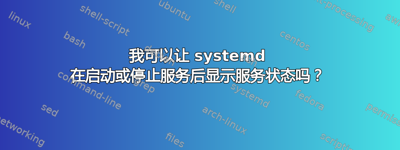 我可以让 systemd 在启动或停止服务后显示服务状态吗？