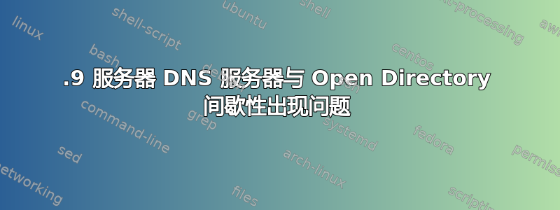 10.9 服务器 DNS 服务器与 Open Directory 间歇性出现问题