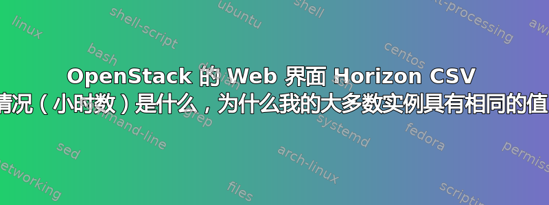 OpenStack 的 Web 界面 Horizo​​n CSV 摘要中的使用情况（小时数）是什么，为什么我的大多数实例具有相同的值（17.02）？