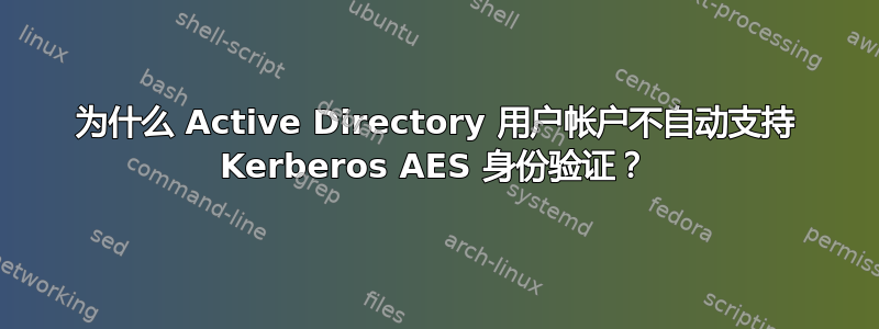 为什么 Active Directory 用户帐户不自动支持 Kerberos AES 身份验证？