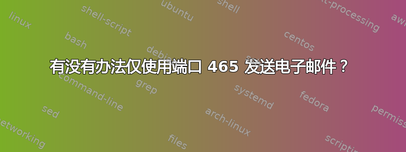 有没有办法仅使用端口 465 发送电子邮件？