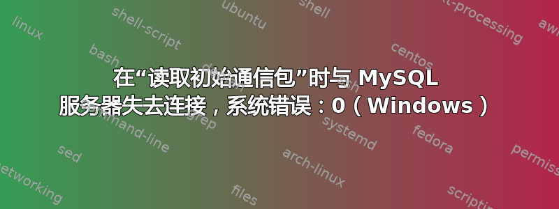 在“读取初始通信包”时与 MySQL 服务器失去连接，系统错误：0（Windows）