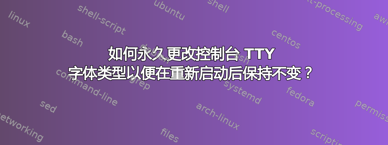 如何永久更改控制台 TTY 字体类型以便在重新启动后保持不变？