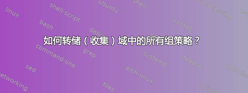 如何转储（收集）域中的所有组策略？