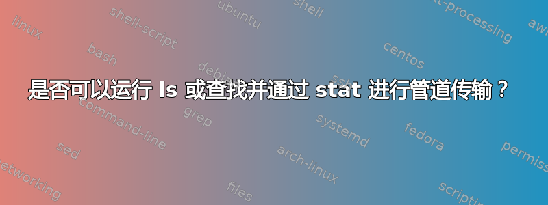 是否可以运行 ls 或查找并通过 stat 进行管道传输？