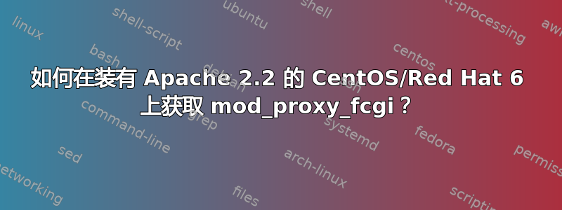 如何在装有 Apache 2.2 的 CentOS/Red Hat 6 上获取 mod_proxy_fcgi？