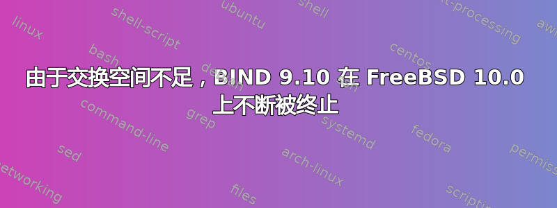 由于交换空间不足，BIND 9.10 在 FreeBSD 10.0 上不断被终止