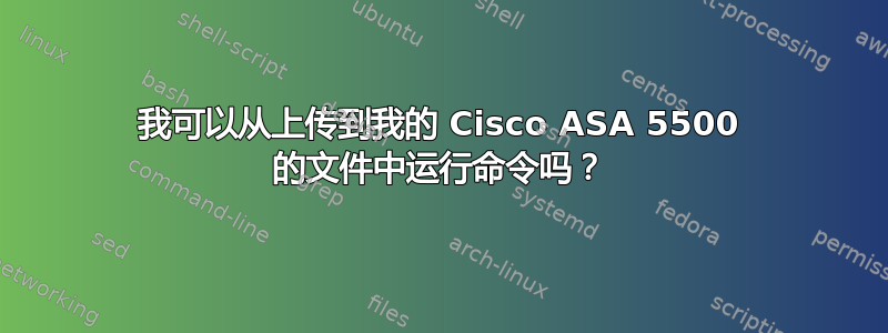 我可以从上传到我的 Cisco ASA 5500 的文件中运行命令吗？