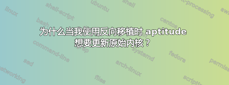 为什么当我使用反向移植时 aptitude 想要更新原始内核？