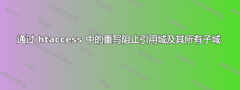 通过 htaccess 中的重写阻止引用域及其所有子域