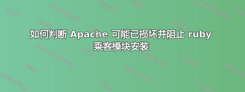 如何判断 Apache 可能已损坏并阻止 ruby​​ 乘客模块安装