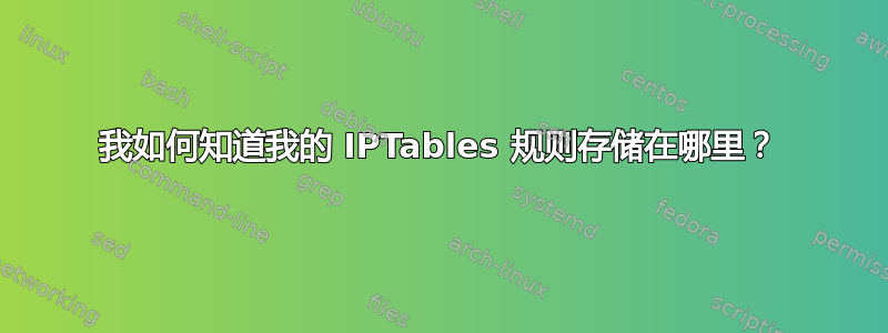 我如何知道我的 IPTables 规则存储在哪里？