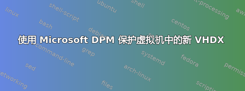 使用 Microsoft DPM 保护虚拟机中的新 VHDX