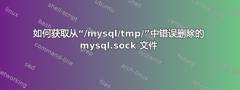 如何获取从“/mysql/tmp/”中错误删除的 mysql.sock 文件