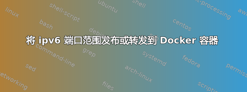 将 ipv6 端口范围发布或转发到 Docker 容器