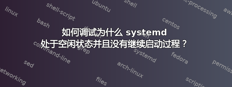 如何调试为什么 systemd 处于空闲状态并且没有继续启动过程？