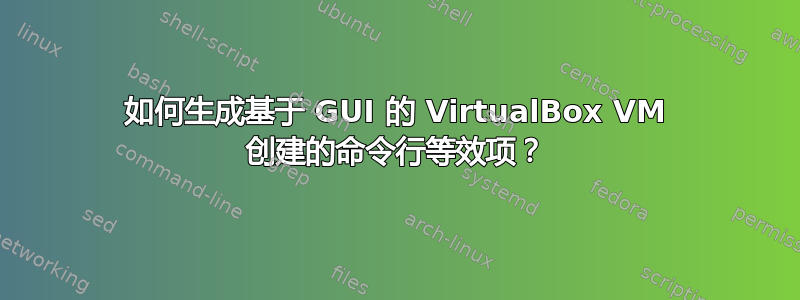 如何生成基于 GUI 的 VirtualBox VM 创建的命令行等效项？