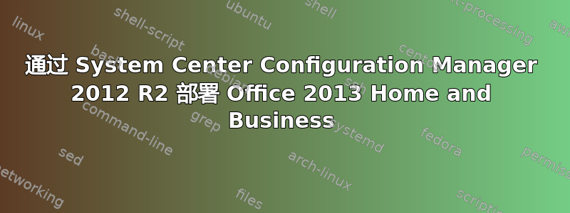 通过 System Center Configuration Manager 2012 R2 部署 Office 2013 Home and Business