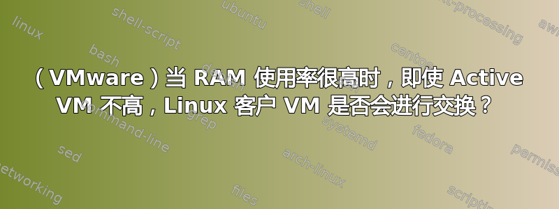 （VMware）当 RAM 使用率很高时，即使 Active VM 不高，Linux 客户 VM 是否会进行交换？