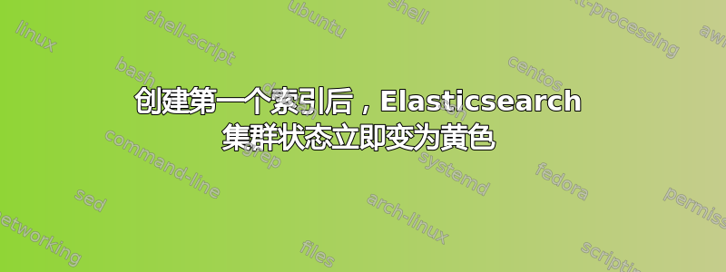 创建第一个索引后，Elasticsearch 集群状态立即变为黄色