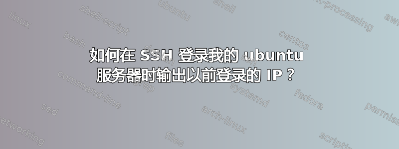 如何在 SSH 登录我的 ubuntu 服务器时输出以前登录的 IP？