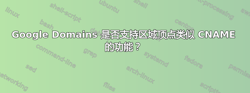 Google Domains 是否支持区域顶点类似 CNAME 的功能？