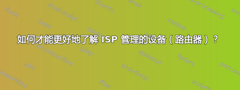 如何才能更好地了解 ISP 管理的设备（路由器）？