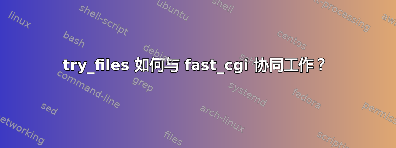 try_files 如何与 fast_cgi 协同工作？