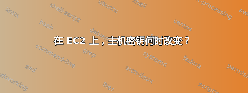 在 EC2 上，主机密钥何时改变？