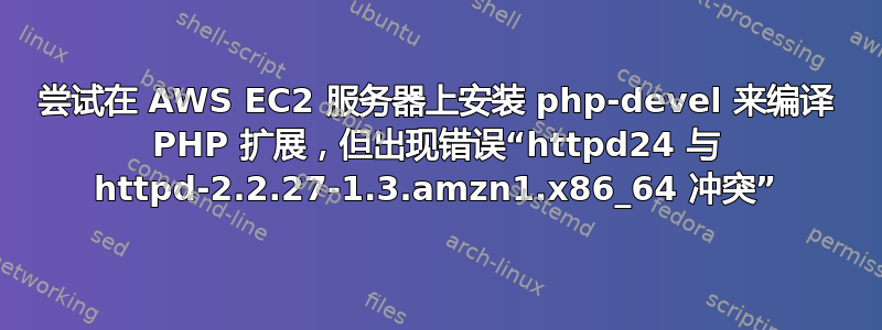 尝试在 AWS EC2 服务器上安装 php-devel 来编译 PHP 扩展，但出现错误“httpd24 与 httpd-2.2.27-1.3.amzn1.x86_64 冲突”