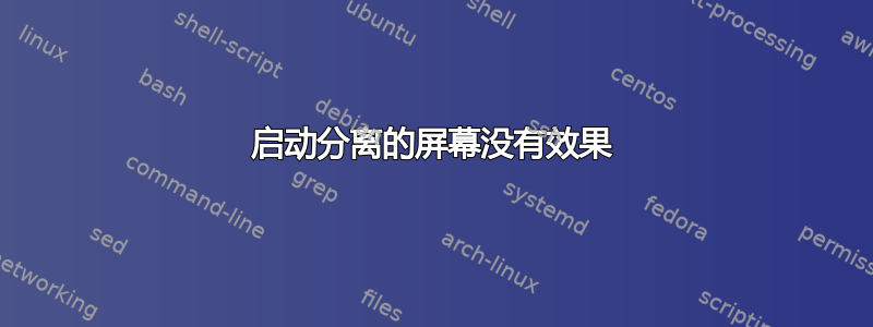 启动分离的屏幕没有效果