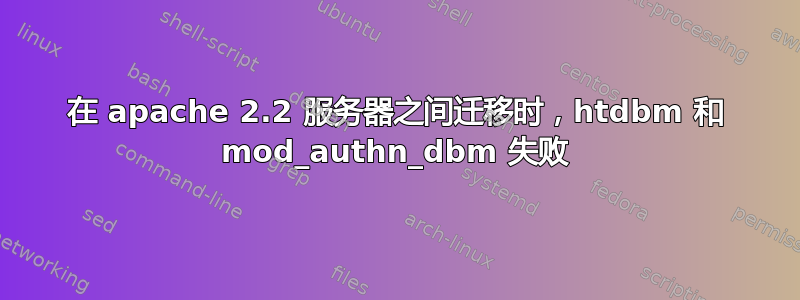 在 apache 2.2 服务器之间迁移时，htdbm 和 mod_authn_dbm 失败