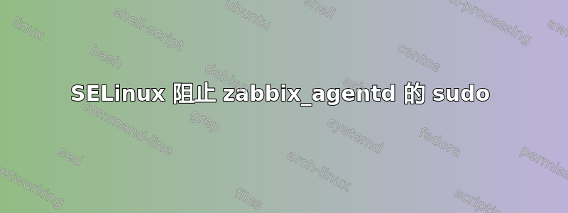 SELinux 阻止 zabbix_agentd 的 sudo