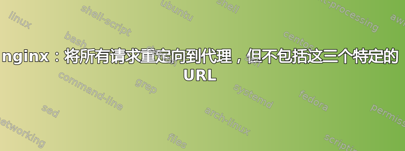 nginx：将所有请求重定向到代理，但不包括这三个特定的 URL