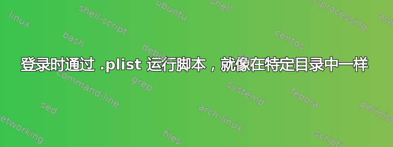 登录时通过 .plist 运行脚本，就像在特定目录中一样