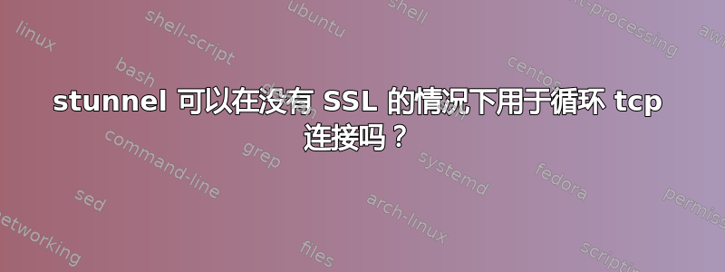 stunnel 可以在没有 SSL 的情况下用于循环 tcp 连接吗？