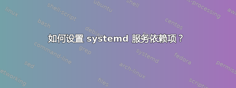 如何设置 systemd 服务依赖项？