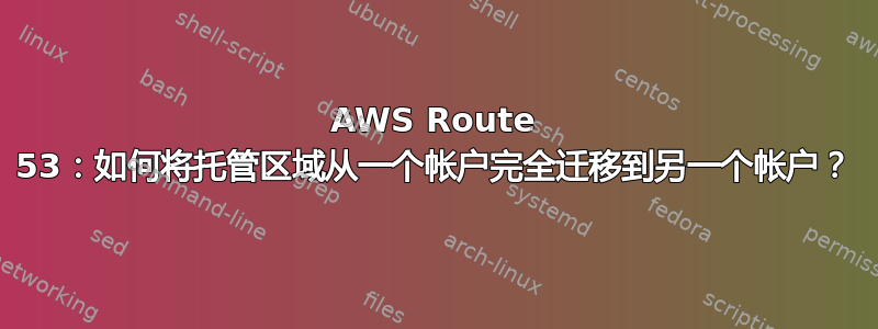 AWS Route 53：如何将托管区域从一个帐户完全迁移到另一个帐户？