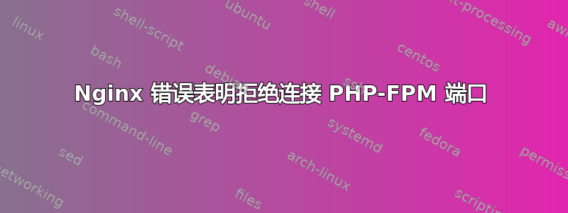 Nginx 错误表明拒绝连接 PHP-FPM 端口