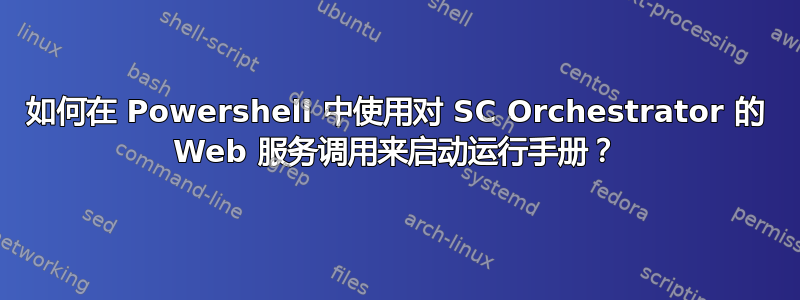 如何在 Powershell 中使用对 SC Orchestrator 的 Web 服务调用来启动运行手册？