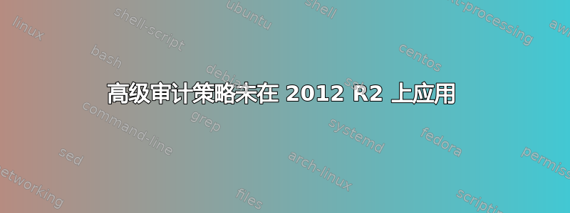 高级审计策略未在 2012 R2 上应用