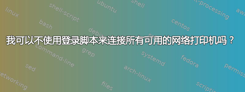 我可以不使用登录脚本来连接所有可用的网络打印机吗？