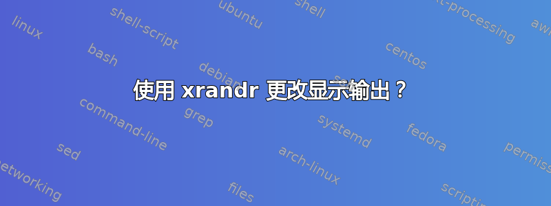 使用 xrandr 更改显示输出？