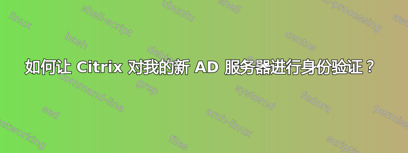 如何让 Citrix 对我的新 AD 服务器进行身份验证？