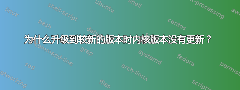 为什么升级到较新的版本时内核版本没有更新？