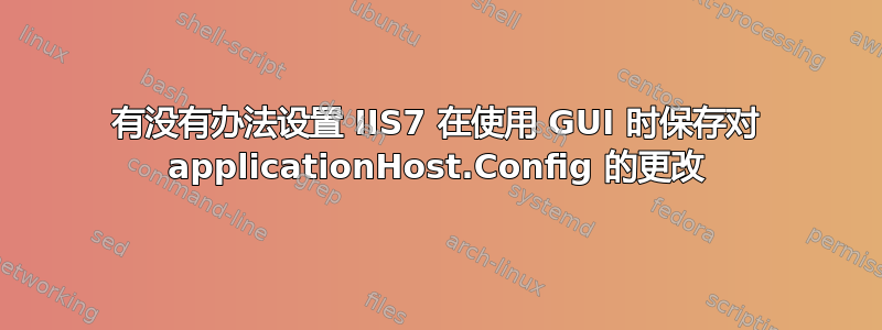 有没有办法设置 IIS7 在使用 GUI 时保存对 applicationHost.Config 的更改