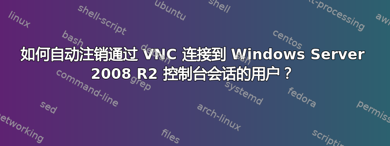 如何自动注销通过 VNC 连接到 Windows Server 2008 R2 控制台会话的用户？